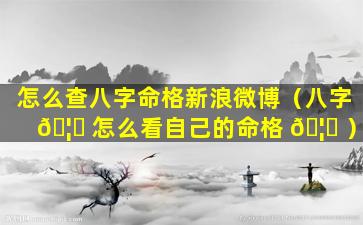 怎么查八字命格新浪微博（八字 🦈 怎么看自己的命格 🦁 ）